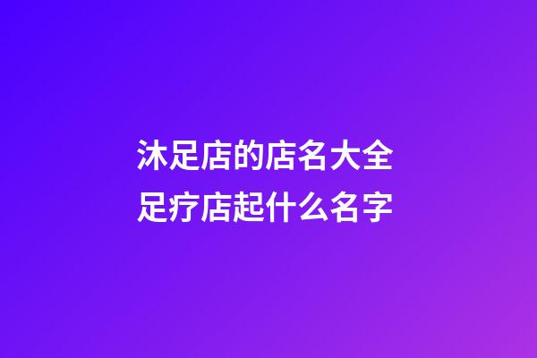 沐足店的店名大全 足疗店起什么名字-第1张-店铺起名-玄机派